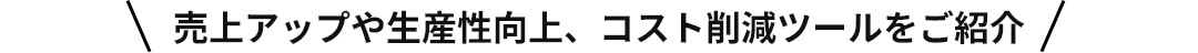売上アップや生産性向上、コスト削減ツールをご紹介