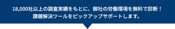 18,000社以上の調査実績をもとに、御社の労働環境を無料で診断！課題解決ツールをピックアップサポートします。